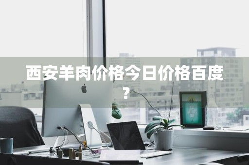 西安羊肉价格今日价格百度？