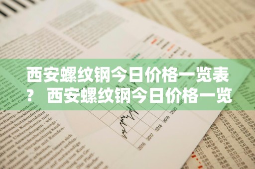 西安螺纹钢今日价格一览表？ 西安螺纹钢今日价格一览表
