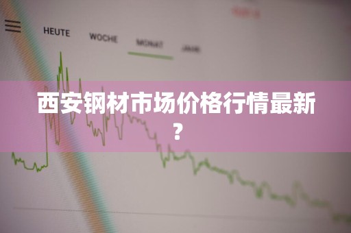 西安钢材市场价格行情最新？