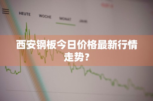 西安钢板今日价格最新行情走势？
