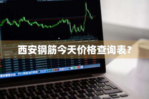 西安钢筋今天价格查询表？
