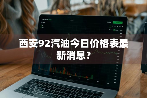 西安92汽油今日价格表最新消息？