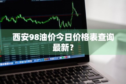 西安98油价今日价格表查询最新？