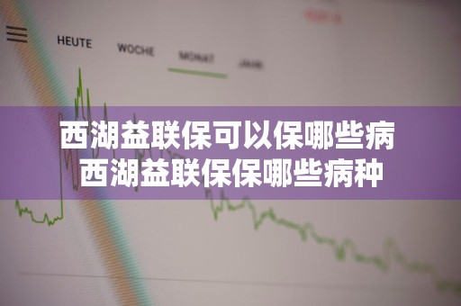 西湖益联保可以保哪些病 西湖益联保保哪些病种