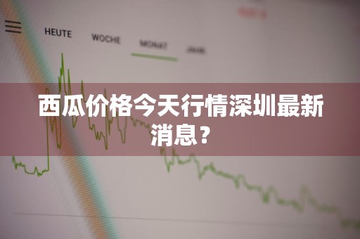 西瓜价格今天行情深圳最新消息？