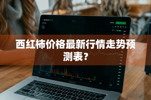 西红柿价格最新行情走势预测表？