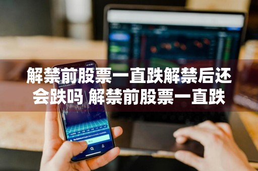 解禁前股票一直跌解禁后还会跌吗 解禁前股票一直跌是怎么回一事