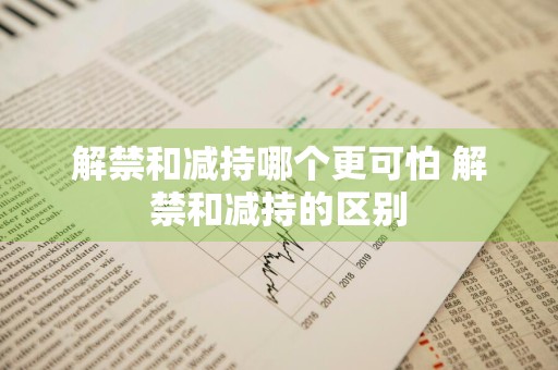 解禁和减持哪个更可怕 解禁和减持的区别