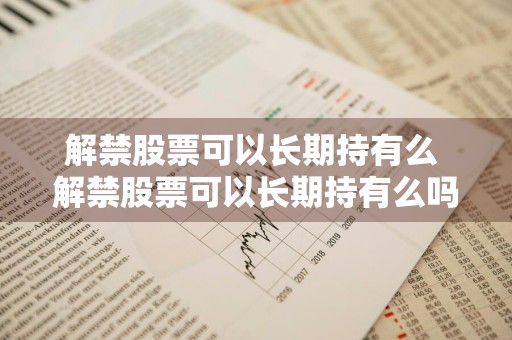 解禁股票可以长期持有么 解禁股票可以长期持有么吗