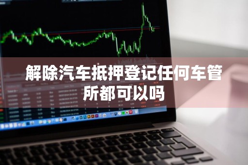 解除汽车抵押登记任何车管所都可以吗