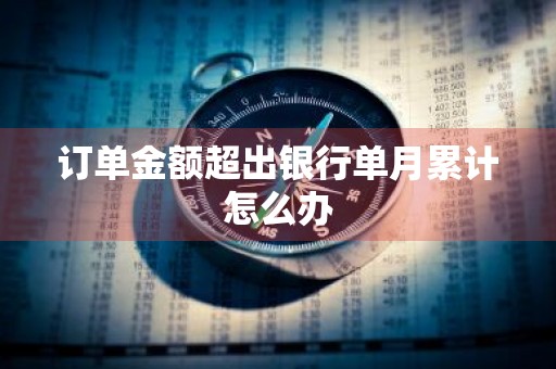 订单金额超出银行单月累计怎么办