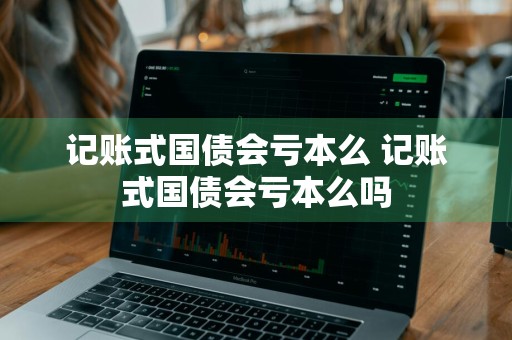 记账式国债会亏本么 记账式国债会亏本么吗
