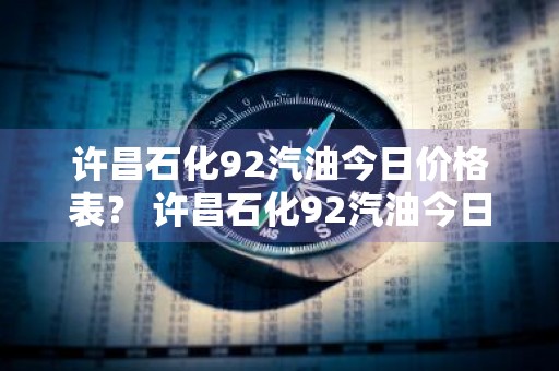 许昌石化92汽油今日价格表？ 许昌石化92汽油今日价格表查询