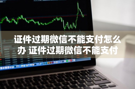 证件过期微信不能支付怎么办 证件过期微信不能支付怎么办呢