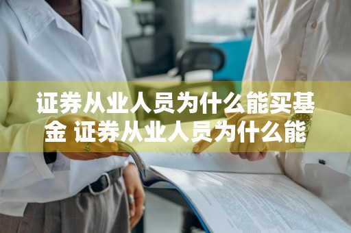 证券从业人员为什么能买基金 证券从业人员为什么能买基金呢