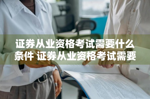 证券从业资格考试需要什么条件 证券从业资格考试需要什么条件才能考