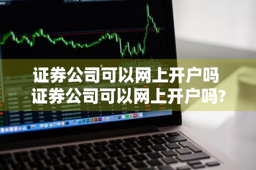 证券公司可以网上开户吗 证券公司可以网上开户吗?