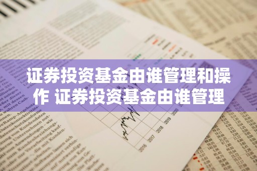 证券投资基金由谁管理和操作 证券投资基金由谁管理和操作的