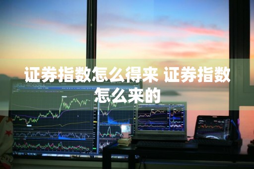 证券指数怎么得来 证券指数怎么来的