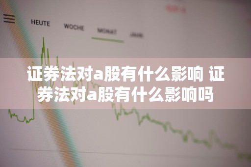 证券法对a股有什么影响 证券法对a股有什么影响吗
