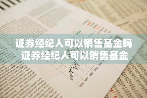 证券经纪人可以销售基金吗 证券经纪人可以销售基金吗知乎