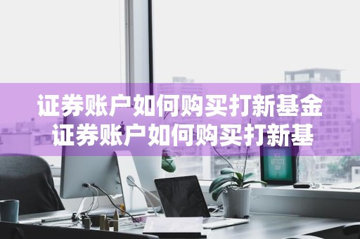 证券账户如何购买打新基金 证券账户如何购买打新基金产品