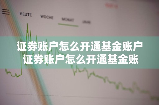 证券账户怎么开通基金账户 证券账户怎么开通基金账户权限