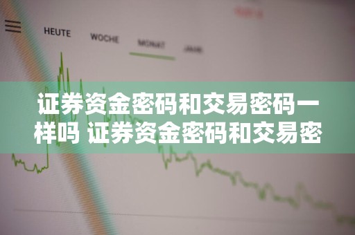 证券资金密码和交易密码一样吗 证券资金密码和交易密码一样吗安全吗