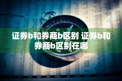 证券b和券商b区别 证券b和券商b区别在哪