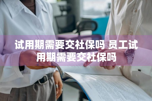 试用期需要交社保吗 员工试用期需要交社保吗