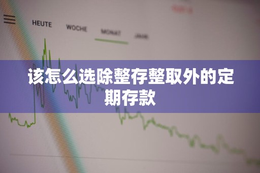 该怎么选除整存整取外的定期存款