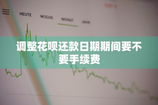 调整花呗还款日期期间要不要手续费