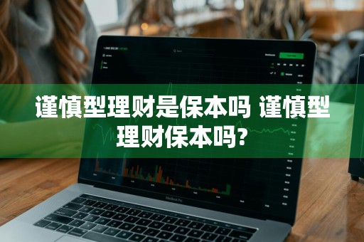 谨慎型理财是保本吗 谨慎型理财保本吗?
