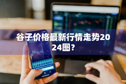 谷子价格最新行情走势2024图？