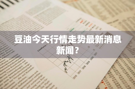 豆油今天行情走势最新消息新闻？