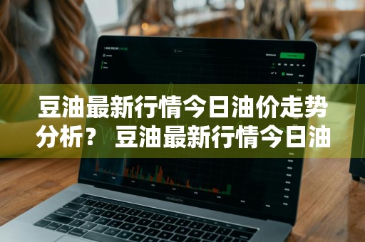 豆油最新行情今日油价走势分析？ 豆油最新行情今日油价走势分析图