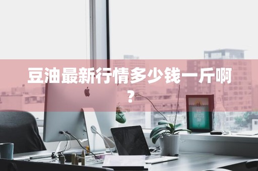豆油最新行情多少钱一斤啊？