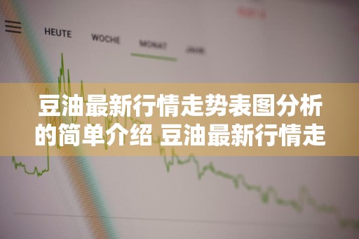 豆油最新行情走势表图分析的简单介绍 豆油最新行情走势表图分析的简单介绍