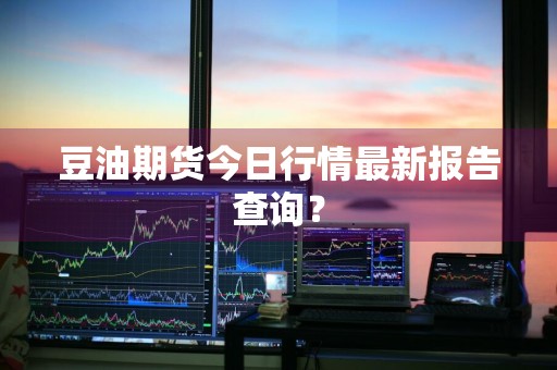 豆油期货今日行情最新报告查询？