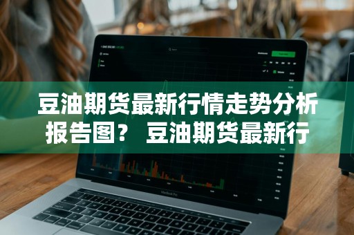豆油期货最新行情走势分析报告图？ 豆油期货最新行情走势分析报告图表