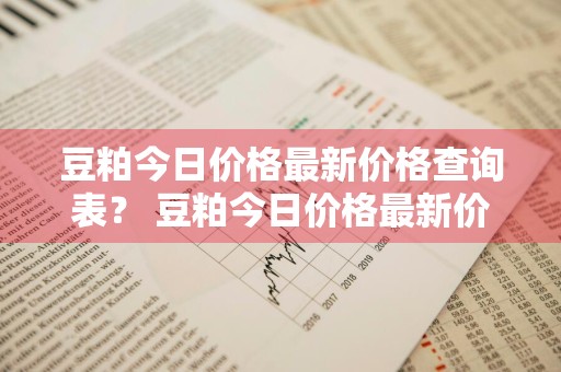 豆粕今日价格最新价格查询表？ 豆粕今日价格最新价格查询表图片