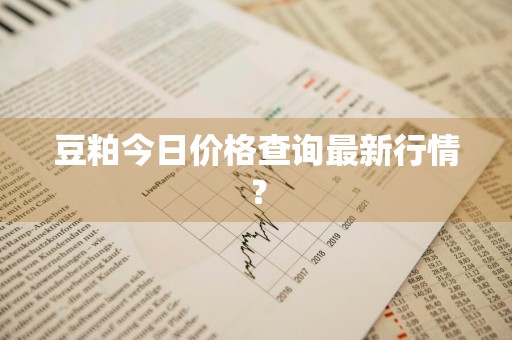 豆粕今日价格查询最新行情？