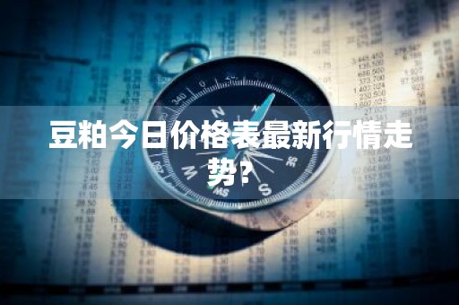 豆粕今日价格表最新行情走势？