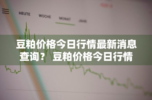 豆粕价格今日行情最新消息查询？ 豆粕价格今日行情最新消息查询表