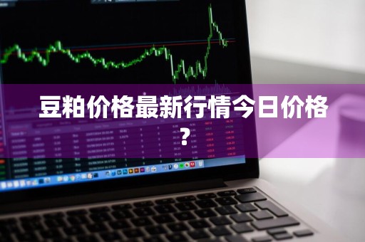 豆粕价格最新行情今日价格？
