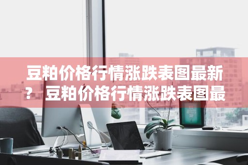 豆粕价格行情涨跌表图最新？ 豆粕价格行情涨跌表图最新消息