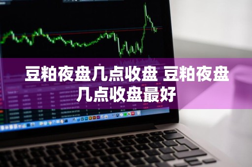 豆粕夜盘几点收盘 豆粕夜盘几点收盘最好