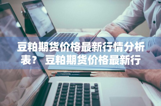豆粕期货价格最新行情分析表？ 豆粕期货价格最新行情分析表图片