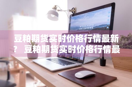 豆粕期货实时价格行情最新？ 豆粕期货实时价格行情最新消息