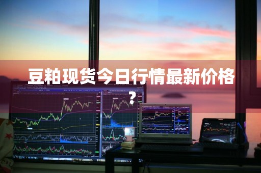 豆粕现货今日行情最新价格？